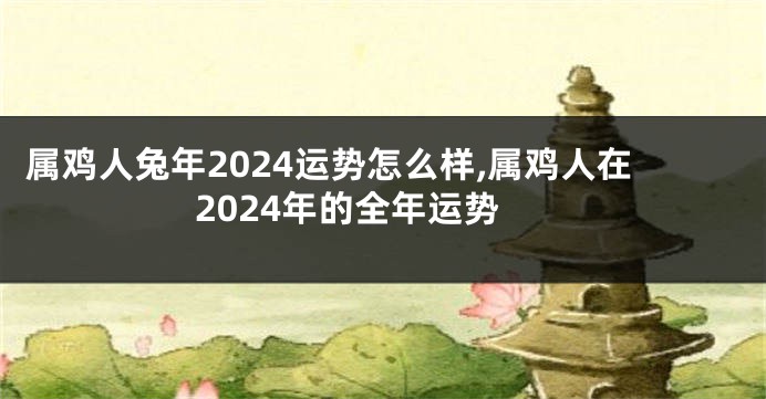 属鸡人兔年2024运势怎么样,属鸡人在2024年的全年运势