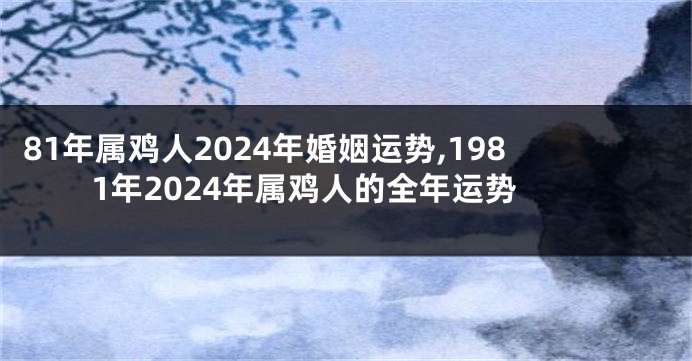 81年属鸡人2024年婚姻运势,1981年2024年属鸡人的全年运势