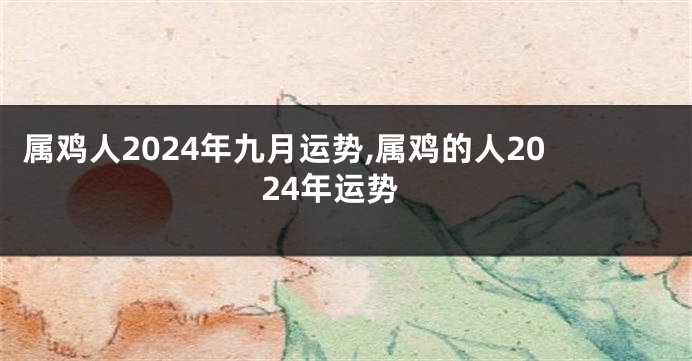 属鸡人2024年九月运势,属鸡的人2024年运势