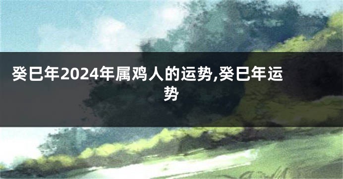 癸巳年2024年属鸡人的运势,癸巳年运势