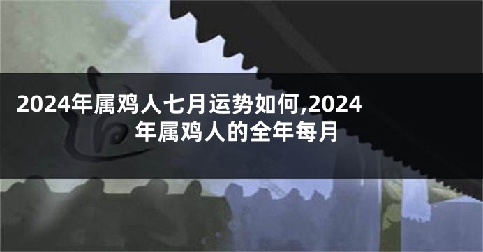 2024年属鸡人七月运势如何,2024年属鸡人的全年每月