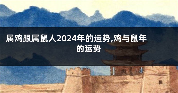 属鸡跟属鼠人2024年的运势,鸡与鼠年的运势