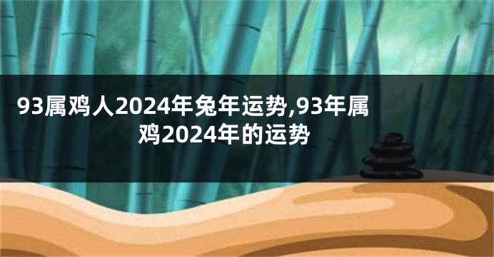 93属鸡人2024年兔年运势,93年属鸡2024年的运势