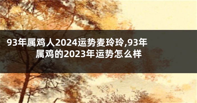 93年属鸡人2024运势麦玲玲,93年属鸡的2023年运势怎么样