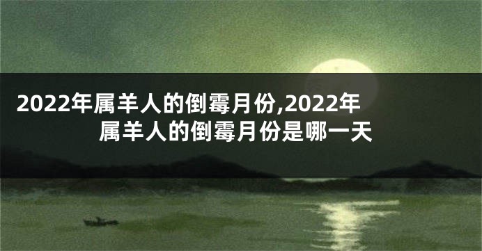 2022年属羊人的倒霉月份,2022年属羊人的倒霉月份是哪一天