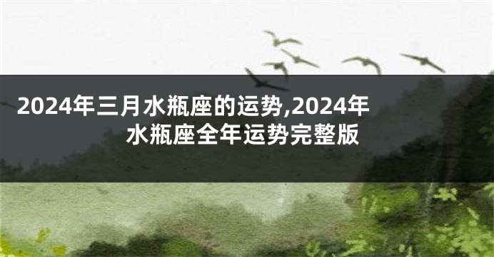 2024年三月水瓶座的运势,2024年水瓶座全年运势完整版