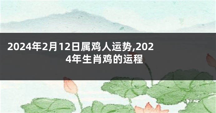 2024年2月12日属鸡人运势,2024年生肖鸡的运程