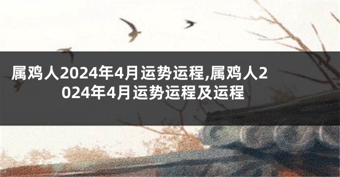 属鸡人2024年4月运势运程,属鸡人2024年4月运势运程及运程