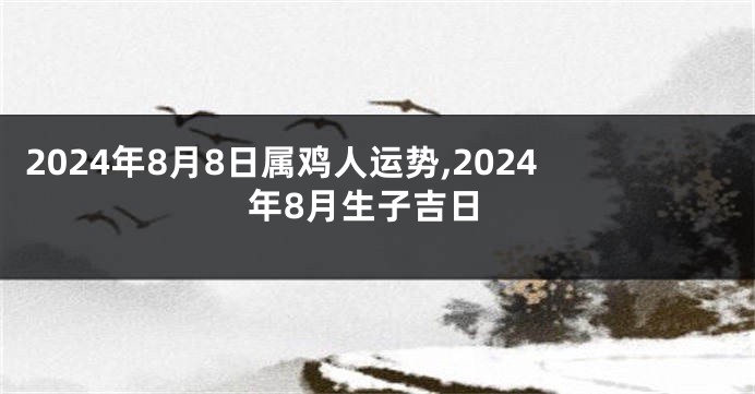 2024年8月8日属鸡人运势,2024年8月生子吉日