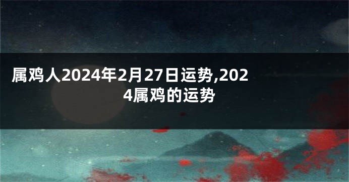 属鸡人2024年2月27日运势,2024属鸡的运势