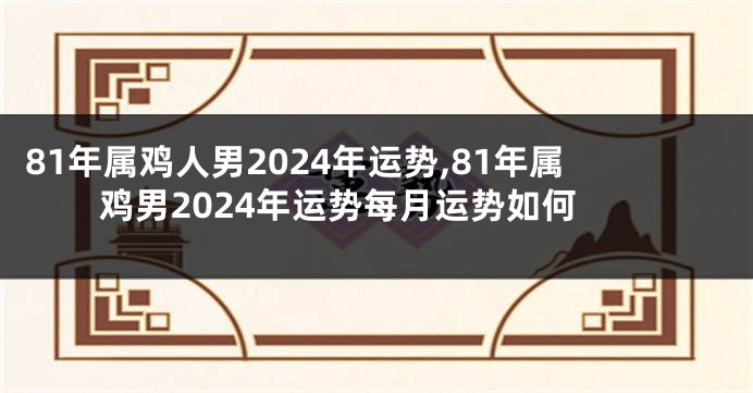 81年属鸡人男2024年运势,81年属鸡男2024年运势每月运势如何