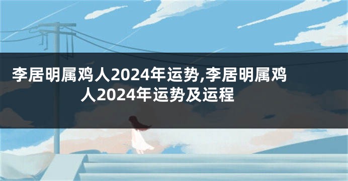 李居明属鸡人2024年运势,李居明属鸡人2024年运势及运程