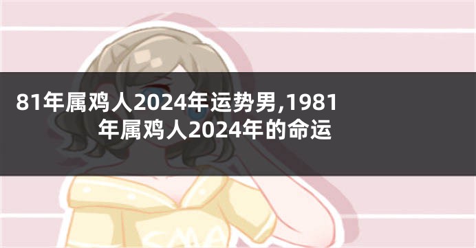 81年属鸡人2024年运势男,1981年属鸡人2024年的命运