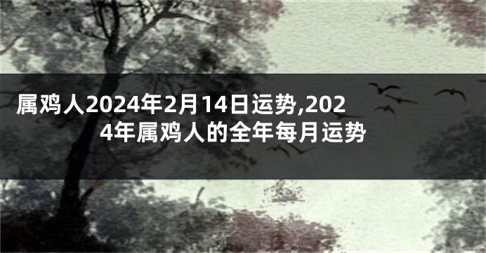 属鸡人2024年2月14日运势,2024年属鸡人的全年每月运势