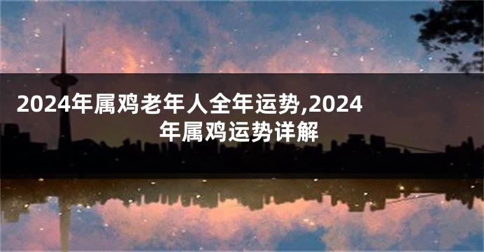 2024年属鸡老年人全年运势,2024年属鸡运势详解