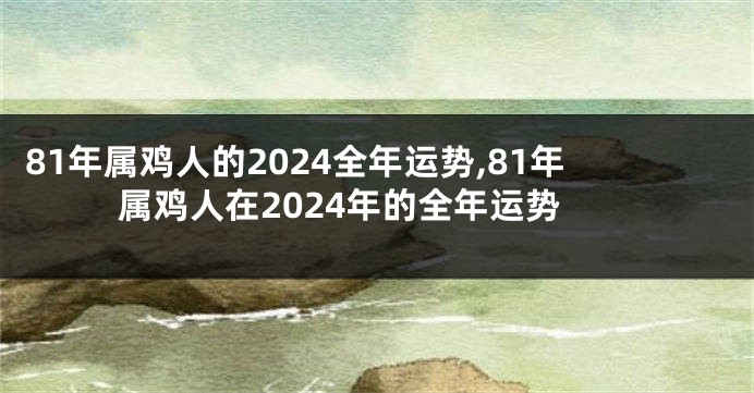 81年属鸡人的2024全年运势,81年属鸡人在2024年的全年运势