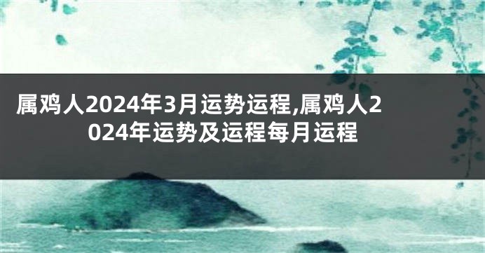 属鸡人2024年3月运势运程,属鸡人2024年运势及运程每月运程