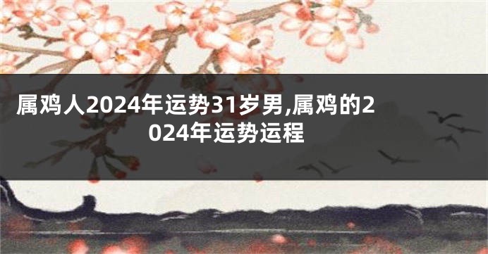 属鸡人2024年运势31岁男,属鸡的2024年运势运程