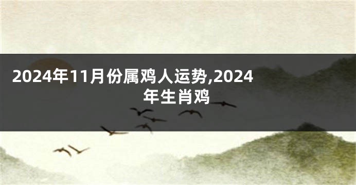 2024年11月份属鸡人运势,2024年生肖鸡