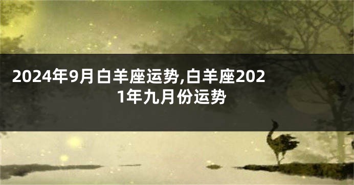 2024年9月白羊座运势,白羊座2021年九月份运势