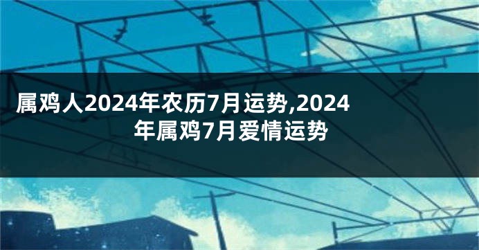 属鸡人2024年农历7月运势,2024年属鸡7月爱情运势