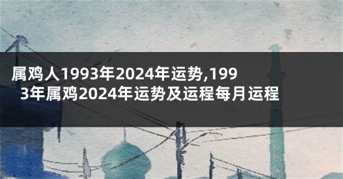 属鸡人1993年2024年运势,1993年属鸡2024年运势及运程每月运程