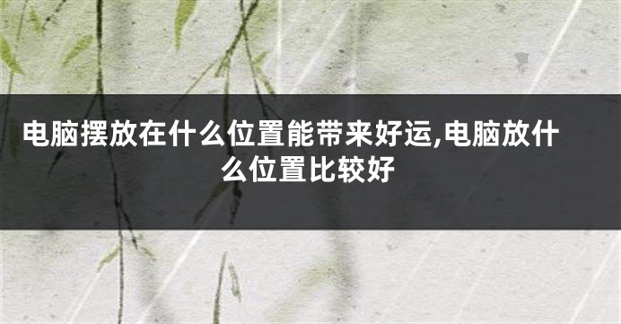 电脑摆放在什么位置能带来好运,电脑放什么位置比较好