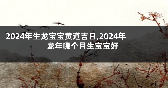 2024年生龙宝宝黄道吉日,2024年龙年哪个月生宝宝好