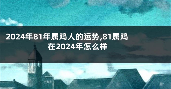 2024年81年属鸡人的运势,81属鸡在2024年怎么样