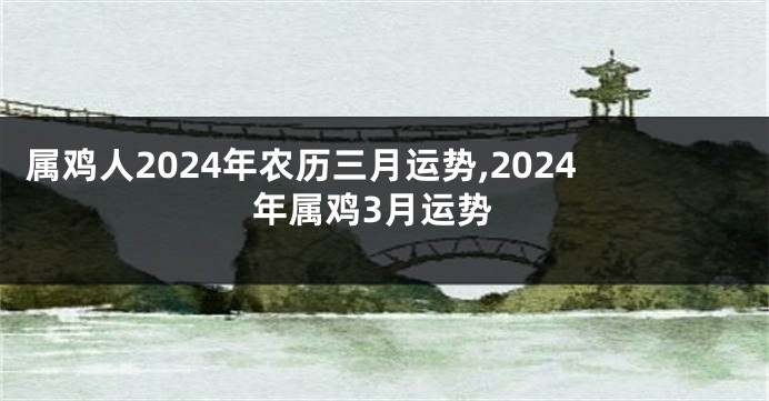 属鸡人2024年农历三月运势,2024年属鸡3月运势