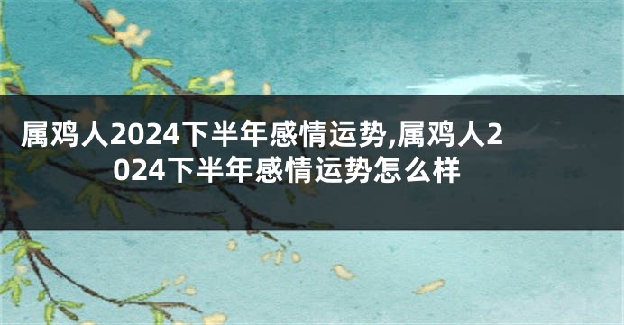 属鸡人2024下半年感情运势,属鸡人2024下半年感情运势怎么样