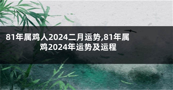 81年属鸡人2024二月运势,81年属鸡2024年运势及运程