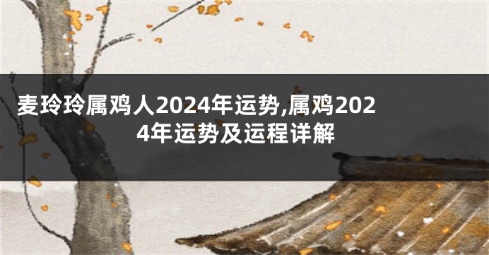 麦玲玲属鸡人2024年运势,属鸡2024年运势及运程详解