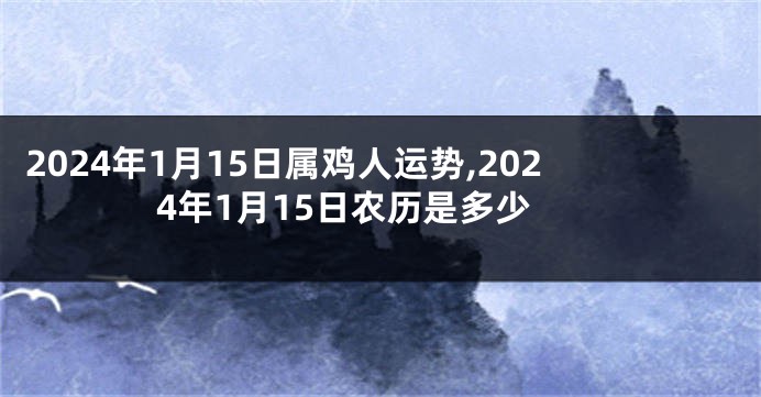 2024年1月15日属鸡人运势,2024年1月15日农历是多少