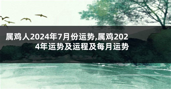 属鸡人2024年7月份运势,属鸡2024年运势及运程及每月运势