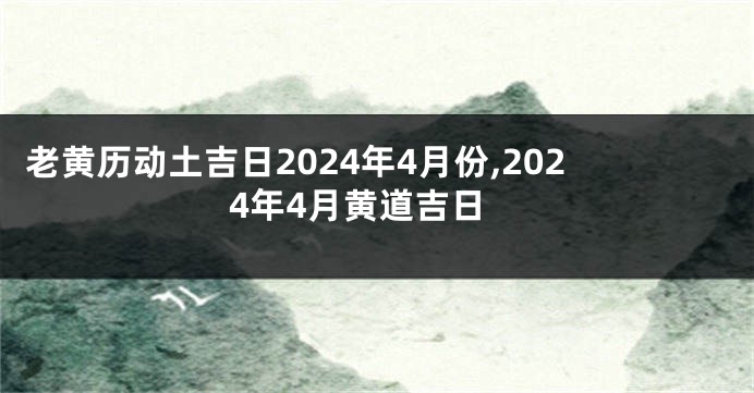 老黄历动土吉日2024年4月份,2024年4月黄道吉日