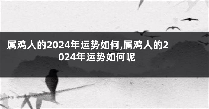 属鸡人的2024年运势如何,属鸡人的2024年运势如何呢