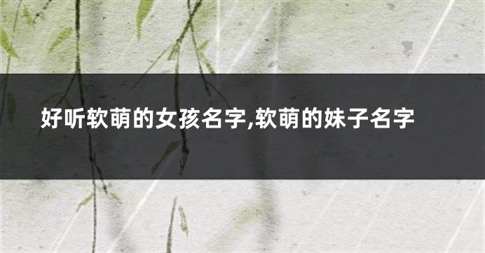 好听软萌的女孩名字,软萌的妹子名字