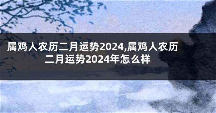 属鸡人农历二月运势2024,属鸡人农历二月运势2024年怎么样