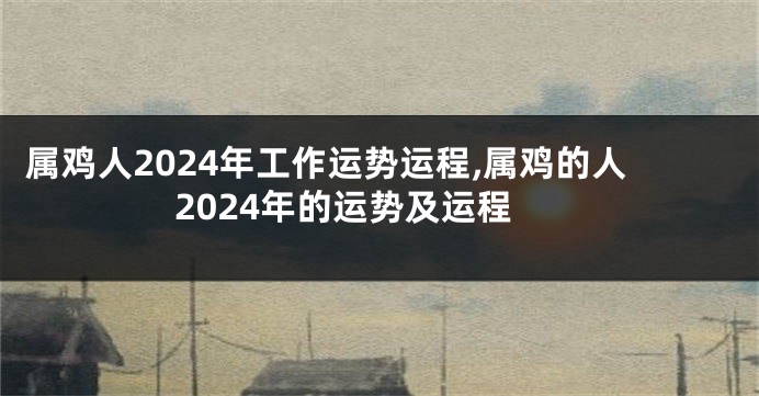 属鸡人2024年工作运势运程,属鸡的人2024年的运势及运程