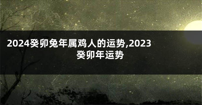 2024癸卯兔年属鸡人的运势,2023癸卯年运势