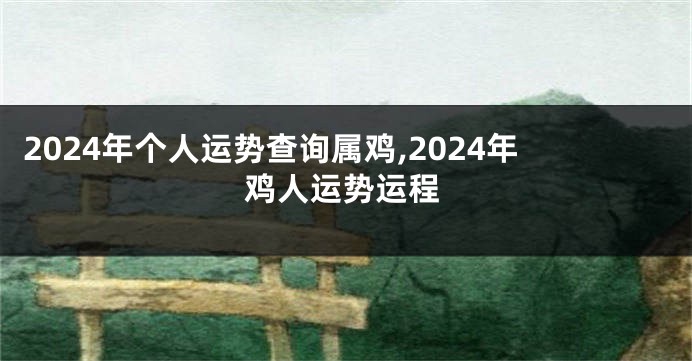 2024年个人运势查询属鸡,2024年鸡人运势运程