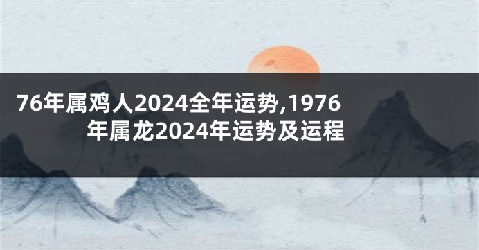 76年属鸡人2024全年运势,1976年属龙2024年运势及运程