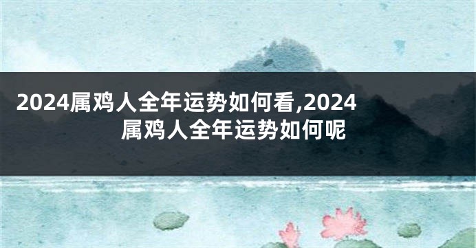 2024属鸡人全年运势如何看,2024属鸡人全年运势如何呢