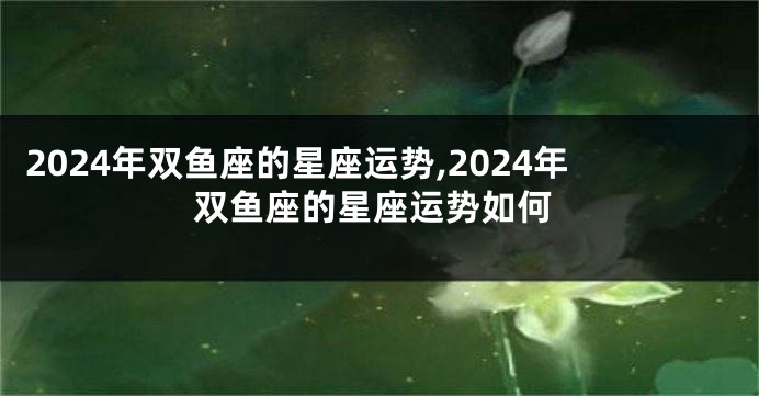 2024年双鱼座的星座运势,2024年双鱼座的星座运势如何