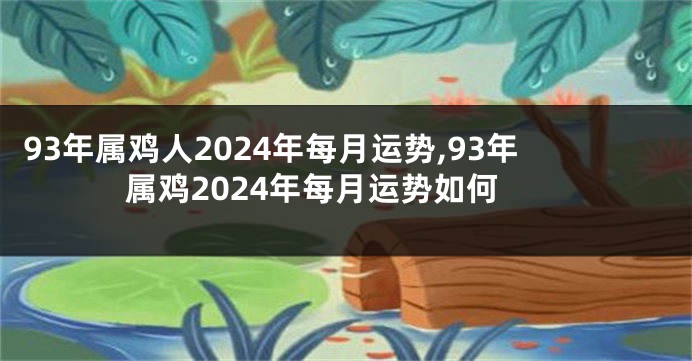 93年属鸡人2024年每月运势,93年属鸡2024年每月运势如何