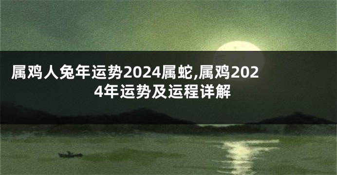 属鸡人兔年运势2024属蛇,属鸡2024年运势及运程详解