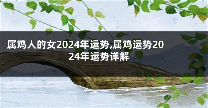 属鸡人的女2024年运势,属鸡运势2024年运势详解