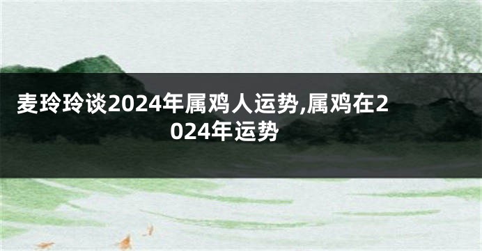 麦玲玲谈2024年属鸡人运势,属鸡在2024年运势