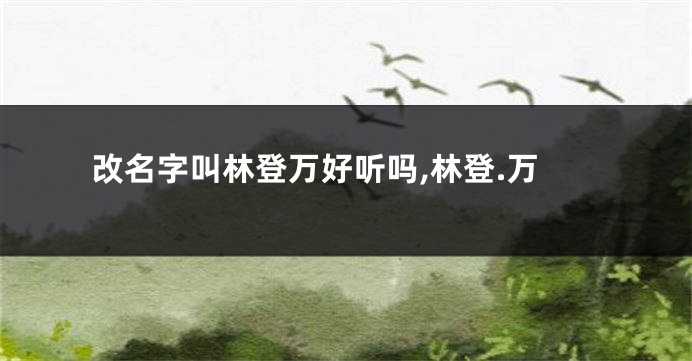 改名字叫林登万好听吗,林登.万